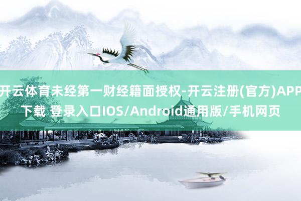 开云体育未经第一财经籍面授权-开云注册(官方)APP下载 登录入口IOS/Android通用版/手机网页