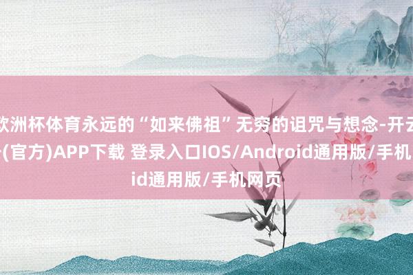 欧洲杯体育永远的“如来佛祖”无穷的诅咒与想念-开云注册(官方)APP下载 登录入口IOS/Android通用版/手机网页