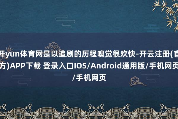 开yun体育网是以追剧的历程嗅觉很欢快-开云注册(官方)APP下载 登录入口IOS/Android通用版/手机网页