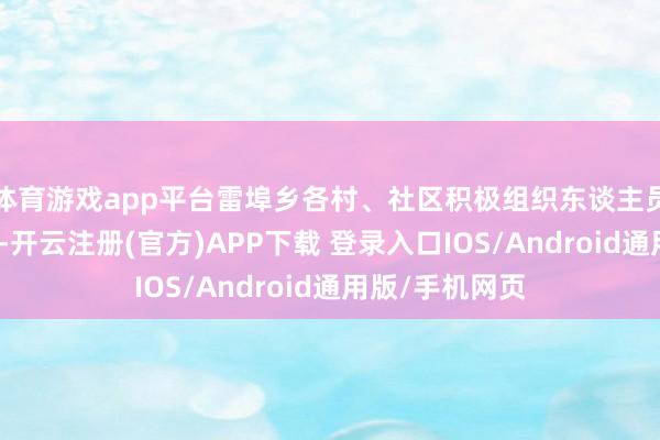 体育游戏app平台雷埠乡各村、社区积极组织东谈主员开展清障活动-开云注册(官方)APP下载 登录入口IOS/Android通用版/手机网页