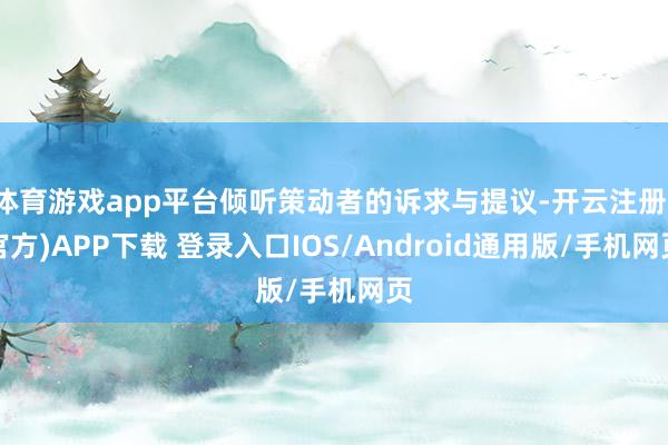 体育游戏app平台倾听策动者的诉求与提议-开云注册(官方)APP下载 登录入口IOS/Android通用版/手机网页
