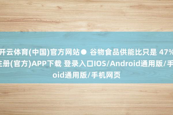 开云体育(中国)官方网站● 谷物食品供能比只是 47%-开云注册(官方)APP下载 登录入口IOS/Android通用版/手机网页