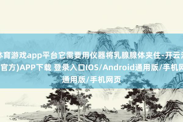 体育游戏app平台它需要用仪器将乳腺腺体夹住-开云注册(官方)APP下载 登录入口IOS/Android通用版/手机网页