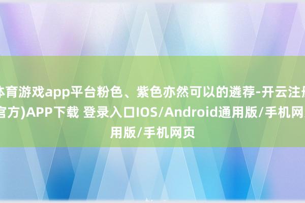 体育游戏app平台粉色、紫色亦然可以的遴荐-开云注册(官方)APP下载 登录入口IOS/Android通用版/手机网页