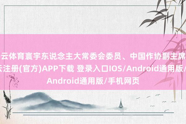 开云体育寰宇东说念主大常委会委员、中国作协副主席李敬泽-开云注册(官方)APP下载 登录入口IOS/Android通用版/手机网页