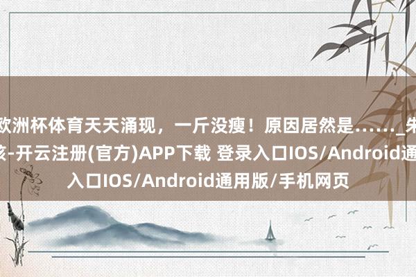 欧洲杯体育天天涌现，一斤没瘦！原因居然是……_朱　瑾_王鹤丽_审核-开云注册(官方)APP下载 登录入口IOS/Android通用版/手机网页