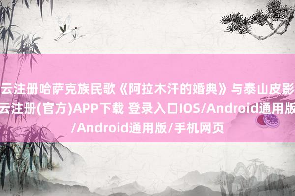 开云注册哈萨克族民歌《阿拉木汗的婚典》与泰山皮影跨界创作-开云注册(官方)APP下载 登录入口IOS/Android通用版/手机网页