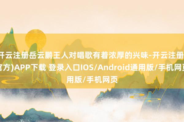 开云注册岳云鹏王人对唱歌有着浓厚的兴味-开云注册(官方)APP下载 登录入口IOS/Android通用版/手机网页
