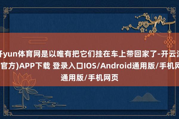 开yun体育网是以唯有把它们挂在车上带回家了-开云注册(官方)APP下载 登录入口IOS/Android通用版/手机网页