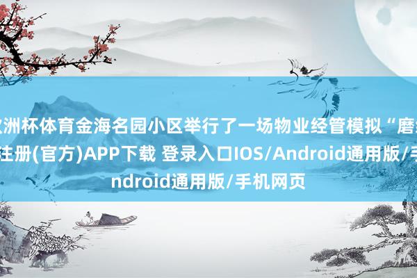 欧洲杯体育金海名园小区举行了一场物业经管模拟“磨练”-开云注册(官方)APP下载 登录入口IOS/Android通用版/手机网页