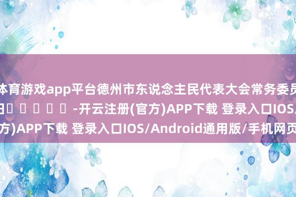 体育游戏app平台　　德州市东说念主民代表大会常务委员会　　2025年5月16日　　					-开云注册(官方)APP下载 登录入口IOS/Android通用版/手机网页