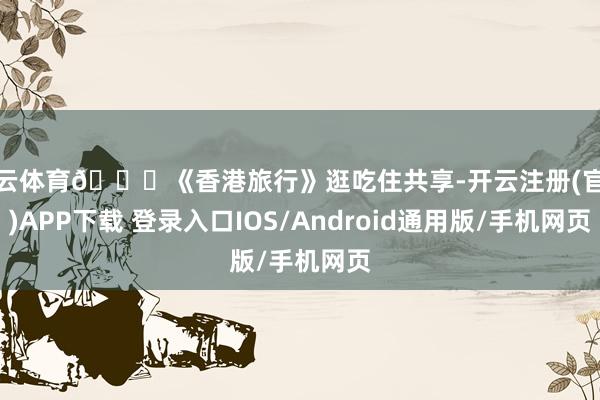 开云体育📍《香港旅行》逛吃住共享-开云注册(官方)APP下载 登录入口IOS/Android通用版/手机网页