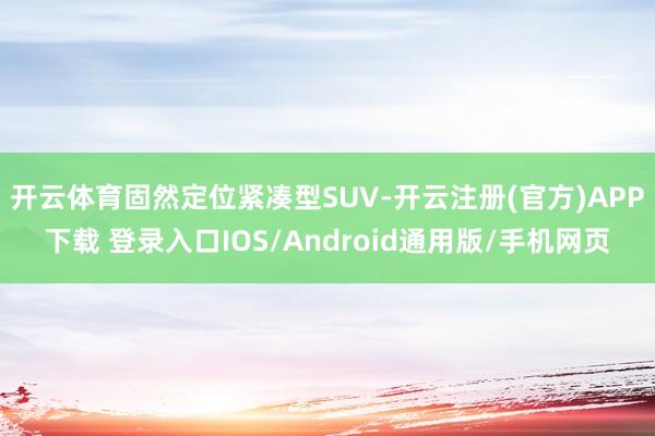 开云体育固然定位紧凑型SUV-开云注册(官方)APP下载 登录入口IOS/Android通用版/手机网页