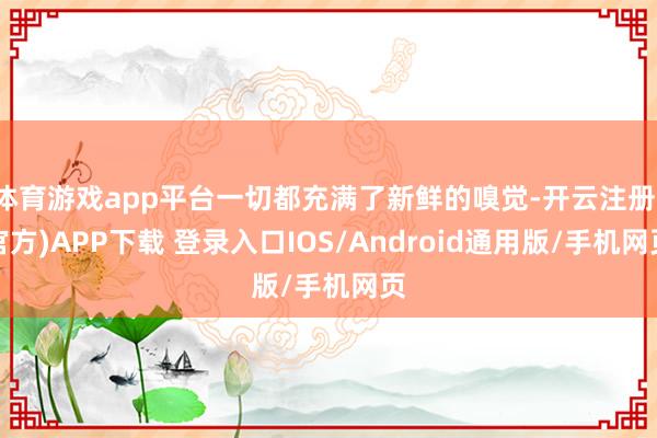 体育游戏app平台一切都充满了新鲜的嗅觉-开云注册(官方)APP下载 登录入口IOS/Android通用版/手机网页
