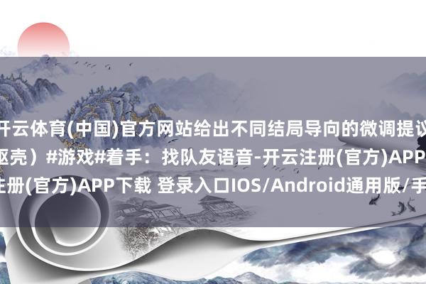 开云体育(中国)官方网站给出不同结局导向的微调提议（如武艺可降14点补躯壳）#游戏#着手：找队友语音-开云注册(官方)APP下载 登录入口IOS/Android通用版/手机网页