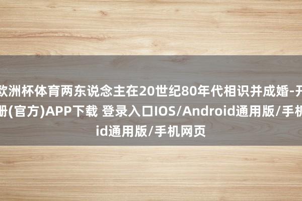 欧洲杯体育两东说念主在20世纪80年代相识并成婚-开云注册(官方)APP下载 登录入口IOS/Android通用版/手机网页