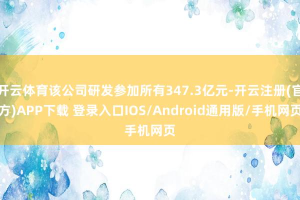 开云体育该公司研发参加所有347.3亿元-开云注册(官方)APP下载 登录入口IOS/Android通用版/手机网页