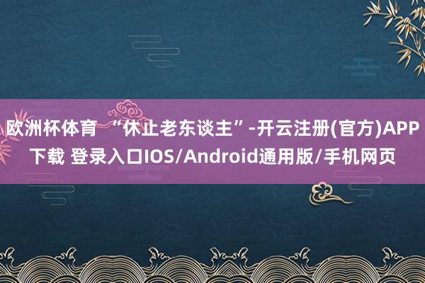 欧洲杯体育  “休止老东谈主”-开云注册(官方)APP下载 登录入口IOS/Android通用版/手机网页
