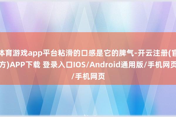 体育游戏app平台粘滑的口感是它的脾气-开云注册(官方)APP下载 登录入口IOS/Android通用版/手机网页