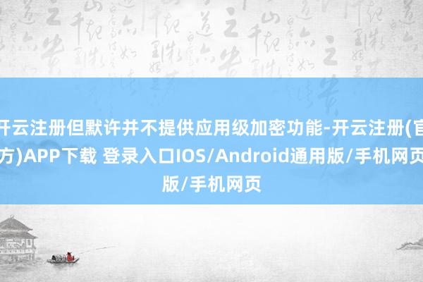 开云注册但默许并不提供应用级加密功能-开云注册(官方)APP下载 登录入口IOS/Android通用版/手机网页