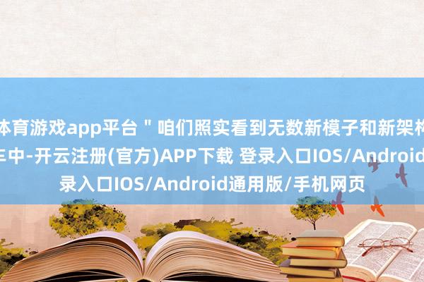 体育游戏app平台＂咱们照实看到无数新模子和新架构正在被部署到汽车中-开云注册(官方)APP下载 登录入口IOS/Android通用版/手机网页