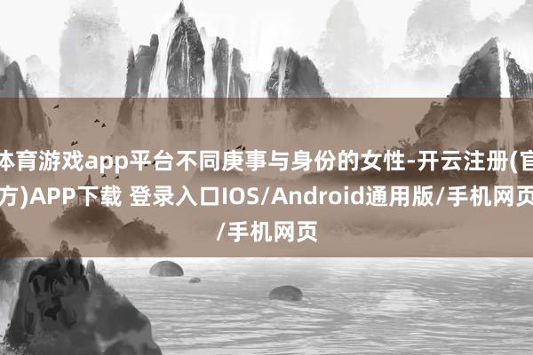 体育游戏app平台不同庚事与身份的女性-开云注册(官方)APP下载 登录入口IOS/Android通用版/手机网页