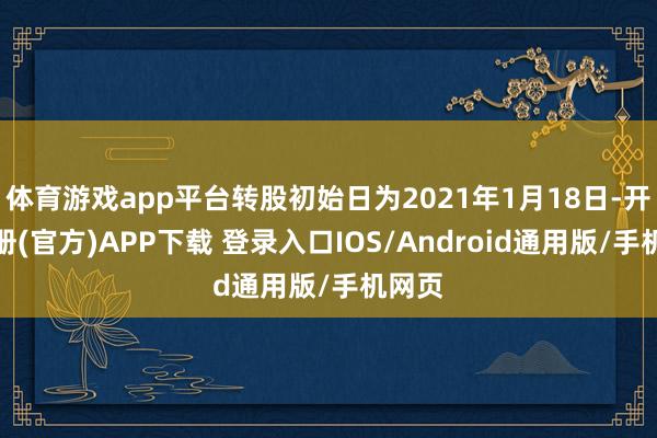 体育游戏app平台转股初始日为2021年1月18日-开云注册(官方)APP下载 登录入口IOS/Android通用版/手机网页