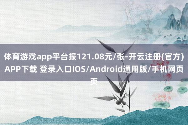体育游戏app平台报121.08元/张-开云注册(官方)APP下载 登录入口IOS/Android通用版/手机网页