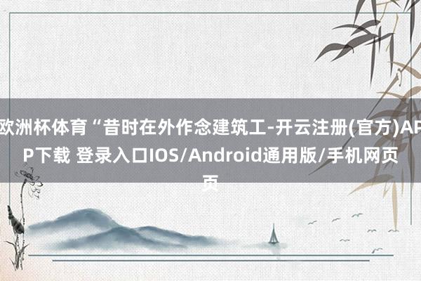 欧洲杯体育“昔时在外作念建筑工-开云注册(官方)APP下载 登录入口IOS/Android通用版/手机网页