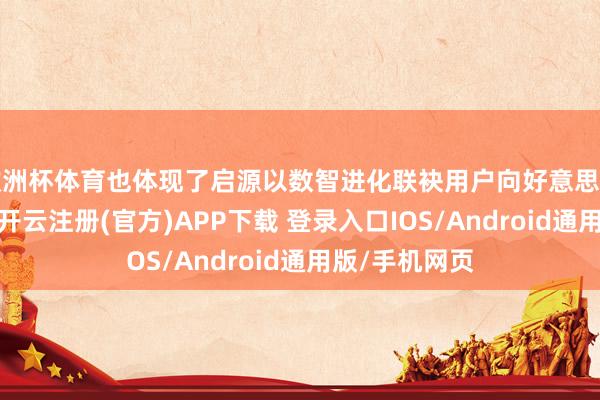 欧洲杯体育也体现了启源以数智进化联袂用户向好意思好跃迁的初心-开云注册(官方)APP下载 登录入口IOS/Android通用版/手机网页