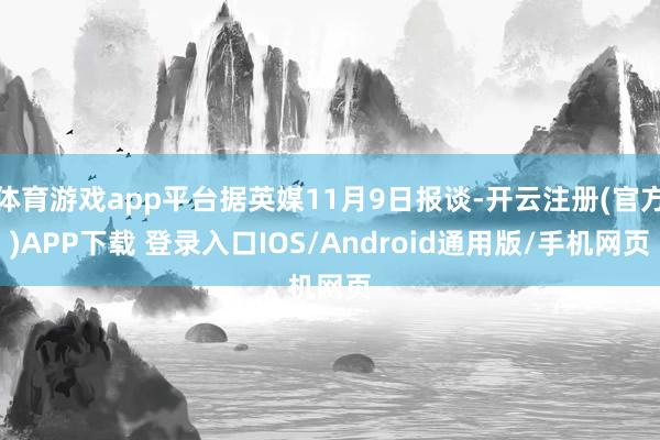 体育游戏app平台据英媒11月9日报谈-开云注册(官方)APP下载 登录入口IOS/Android通用版/手机网页
