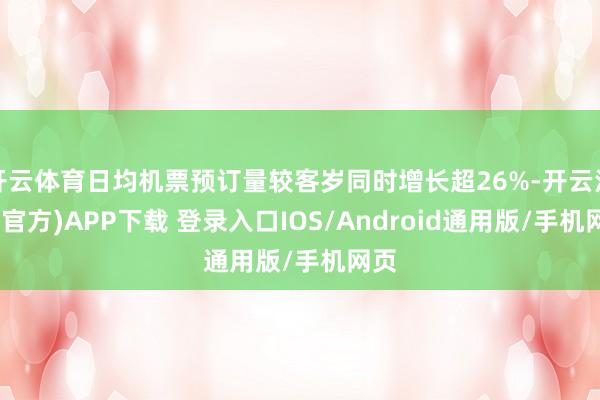 开云体育日均机票预订量较客岁同时增长超26%-开云注册(官方)APP下载 登录入口IOS/Android通用版/手机网页