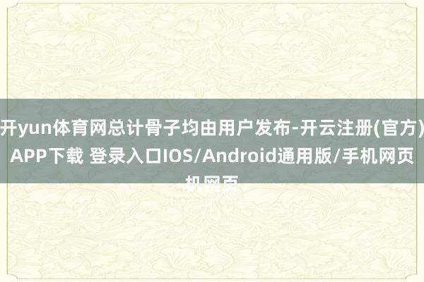 开yun体育网总计骨子均由用户发布-开云注册(官方)APP下载 登录入口IOS/Android通用版/手机网页