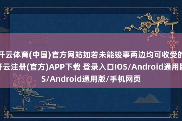 开云体育(中国)官方网站如若未能竣事两边均可收受的贬责决议-开云注册(官方)APP下载 登录入口IOS/Android通用版/手机网页