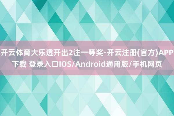 开云体育大乐透开出2注一等奖-开云注册(官方)APP下载 登录入口IOS/Android通用版/手机网页