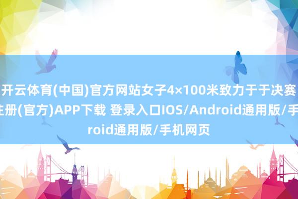 开云体育(中国)官方网站女子4×100米致力于于决赛-开云注册(官方)APP下载 登录入口IOS/Android通用版/手机网页