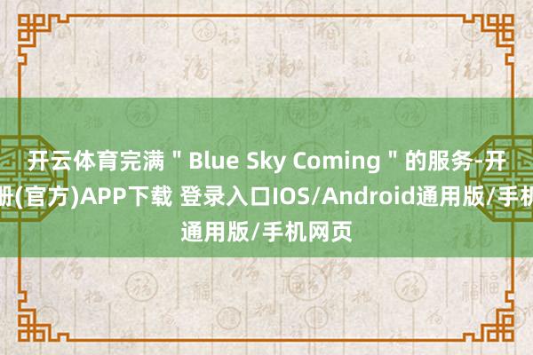 开云体育完满＂Blue Sky Coming＂的服务-开云注册(官方)APP下载 登录入口IOS/Android通用版/手机网页
