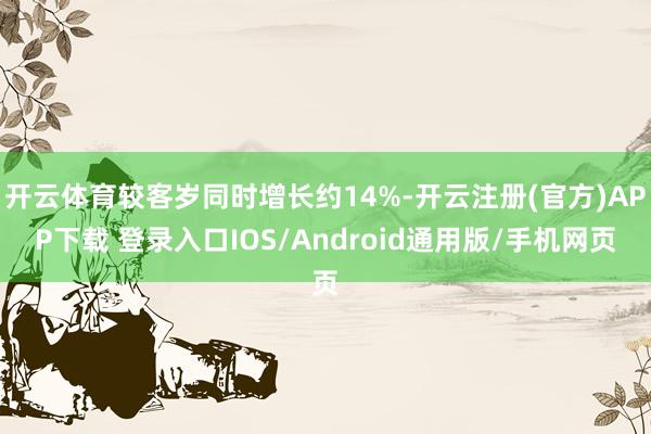 开云体育较客岁同时增长约14%-开云注册(官方)APP下载 登录入口IOS/Android通用版/手机网页