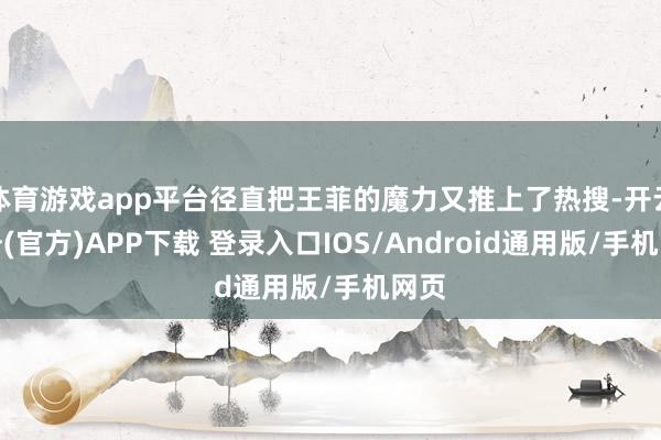 体育游戏app平台径直把王菲的魔力又推上了热搜-开云注册(官方)APP下载 登录入口IOS/Android通用版/手机网页
