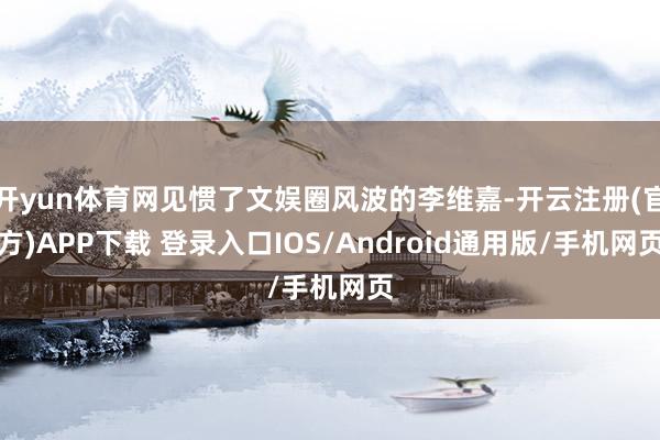 开yun体育网见惯了文娱圈风波的李维嘉-开云注册(官方)APP下载 登录入口IOS/Android通用版/手机网页