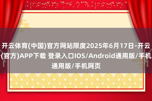 开云体育(中国)官方网站限度2025年6月17日-开云注册(官方)APP下载 登录入口IOS/Android通用版/手机网页