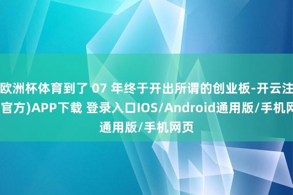 欧洲杯体育到了 07 年终于开出所谓的创业板-开云注册(官方)APP下载 登录入口IOS/Android通用版/手机网页