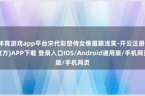 体育游戏app平台宋代彩塑侍女像眉眼浅笑-开云注册(官方)APP下载 登录入口IOS/Android通用版/手机网页