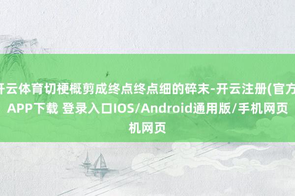 开云体育切梗概剪成终点终点细的碎末-开云注册(官方)APP下载 登录入口IOS/Android通用版/手机网页