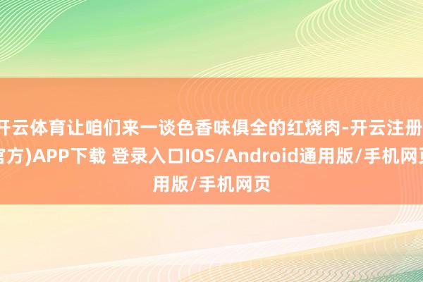 开云体育让咱们来一谈色香味俱全的红烧肉-开云注册(官方)APP下载 登录入口IOS/Android通用版/手机网页