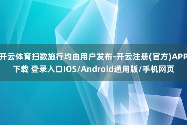 开云体育扫数施行均由用户发布-开云注册(官方)APP下载 登录入口IOS/Android通用版/手机网页