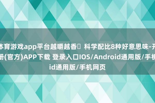 体育游戏app平台越嚼越香✅科学配比8种好意思味-开云注册(官方)APP下载 登录入口IOS/Android通用版/手机网页