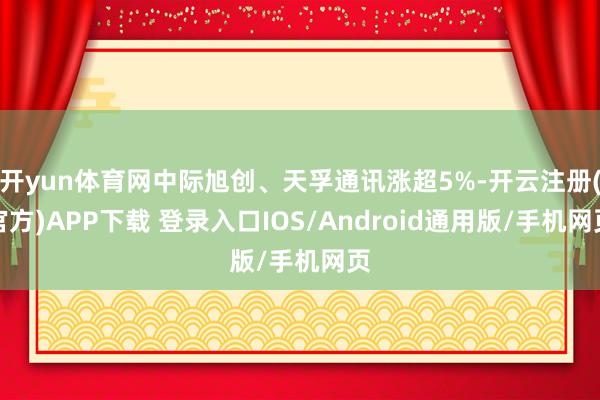 开yun体育网中际旭创、天孚通讯涨超5%-开云注册(官方)APP下载 登录入口IOS/Android通用版/手机网页