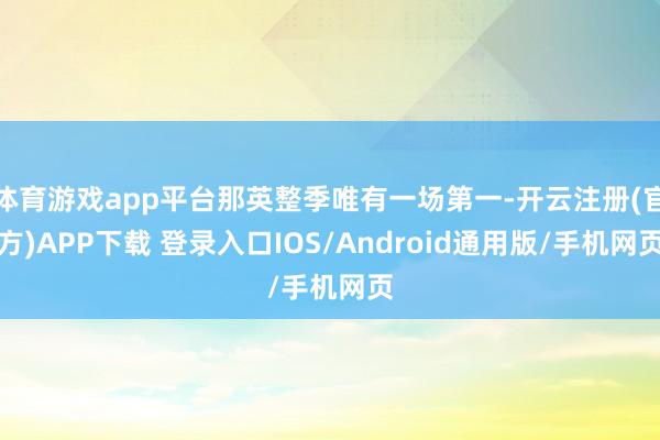 体育游戏app平台那英整季唯有一场第一-开云注册(官方)APP下载 登录入口IOS/Android通用版/手机网页