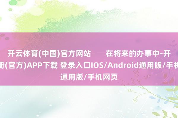 开云体育(中国)官方网站       在将来的办事中-开云注册(官方)APP下载 登录入口IOS/Android通用版/手机网页